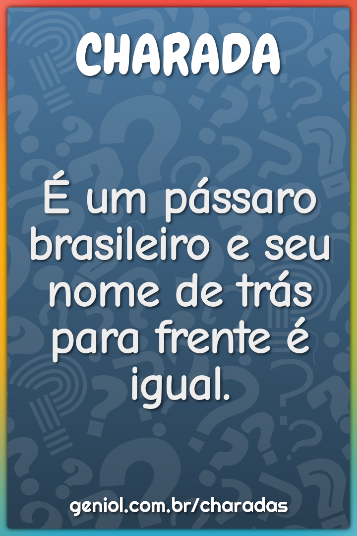 É um pássaro brasileiro e seu nome de trás para frente é igual.