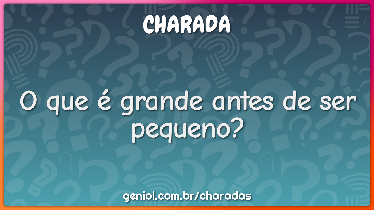 O que é grande antes de ser pequeno?