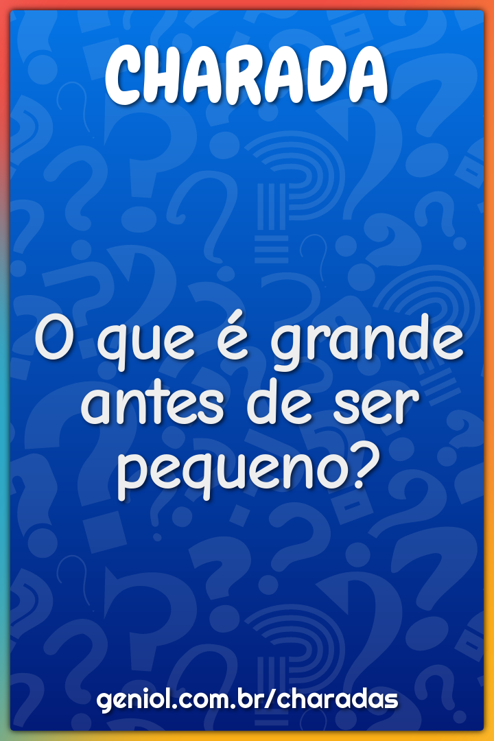 O que é grande antes de ser pequeno?