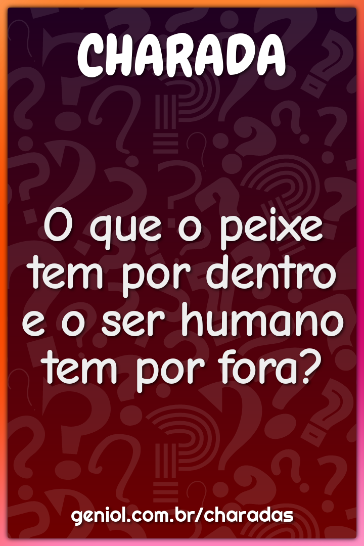 O que o peixe tem por dentro e o ser humano tem por fora?