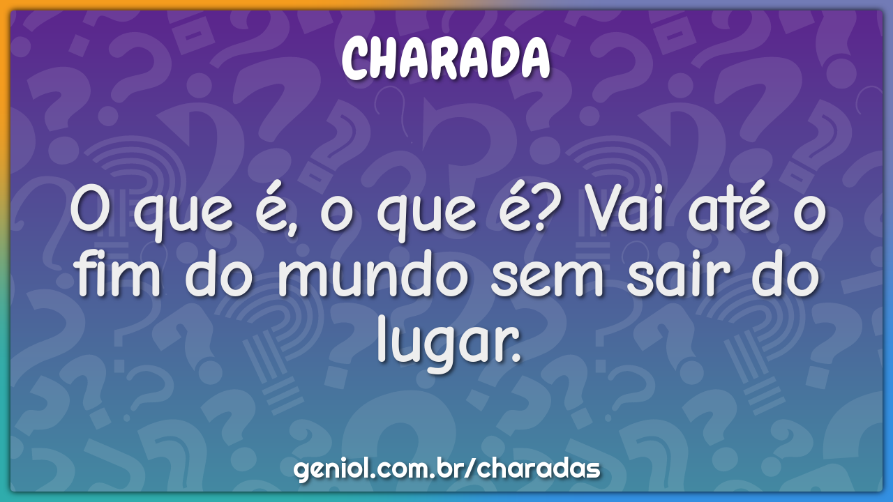 O que é, o que é? Vai até o fim do mundo sem sair do lugar.