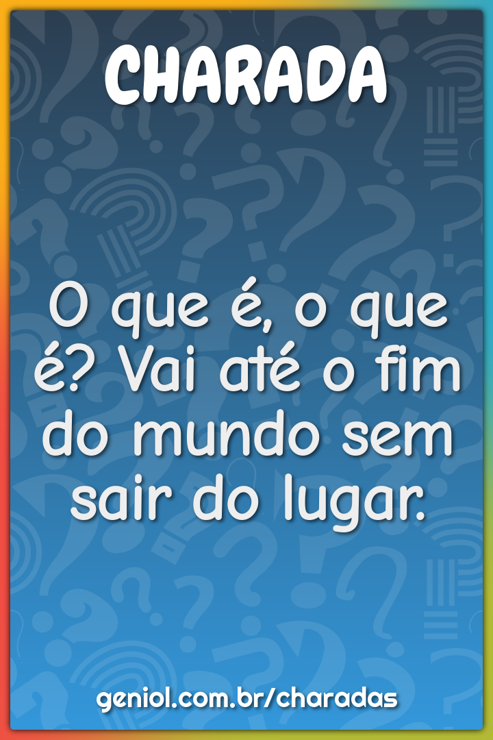 O que é, o que é? Vai até o fim do mundo sem sair do lugar.