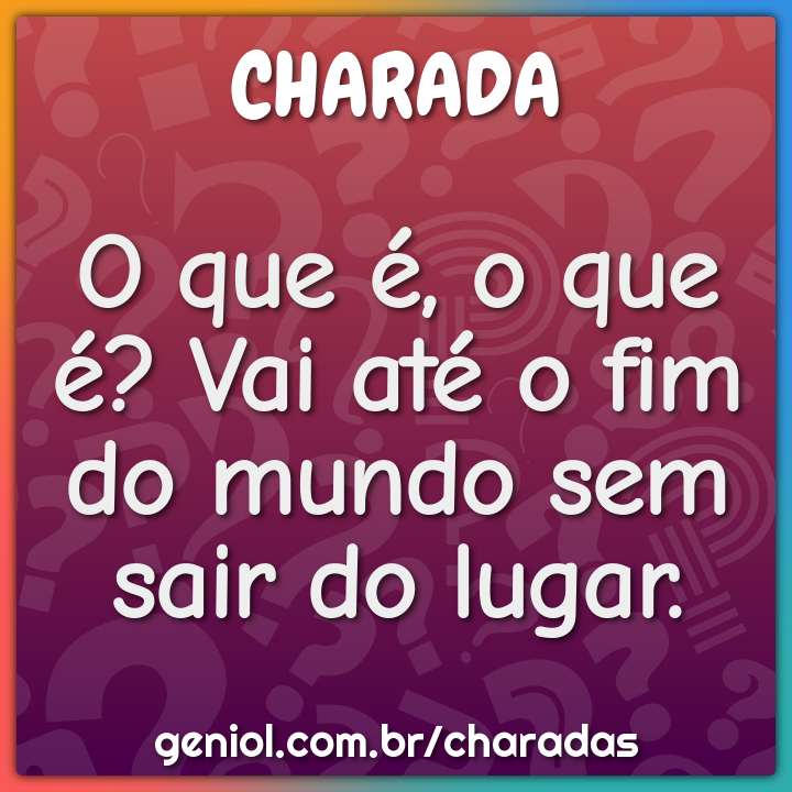 O que é, o que é? Vai até o fim do mundo sem sair do lugar.