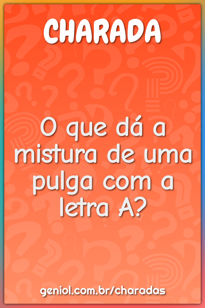 O que dá a mistura de uma pulga com a letra A?