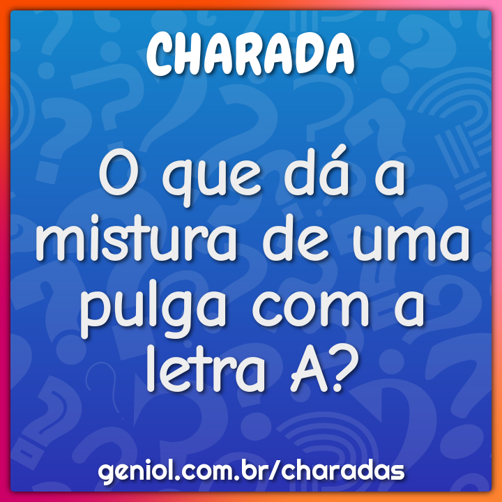 O que dá a mistura de uma pulga com a letra A?