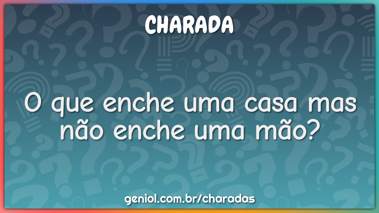 O que enche uma casa mas não enche uma mão?