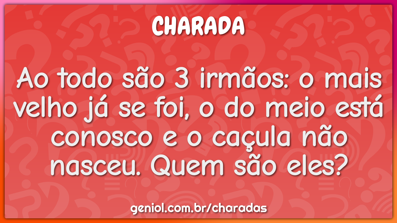 Ao todo são 3 irmãos: o mais velho já se foi, o do meio está conosco e...