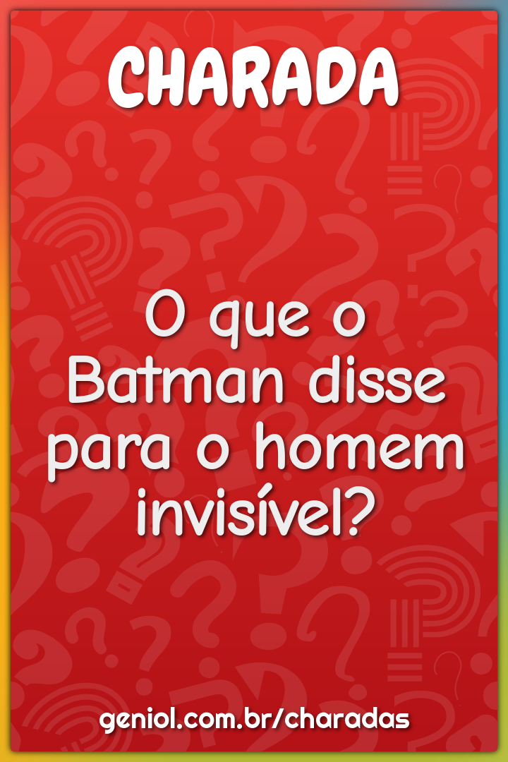 O que o Batman disse para o homem invisível?