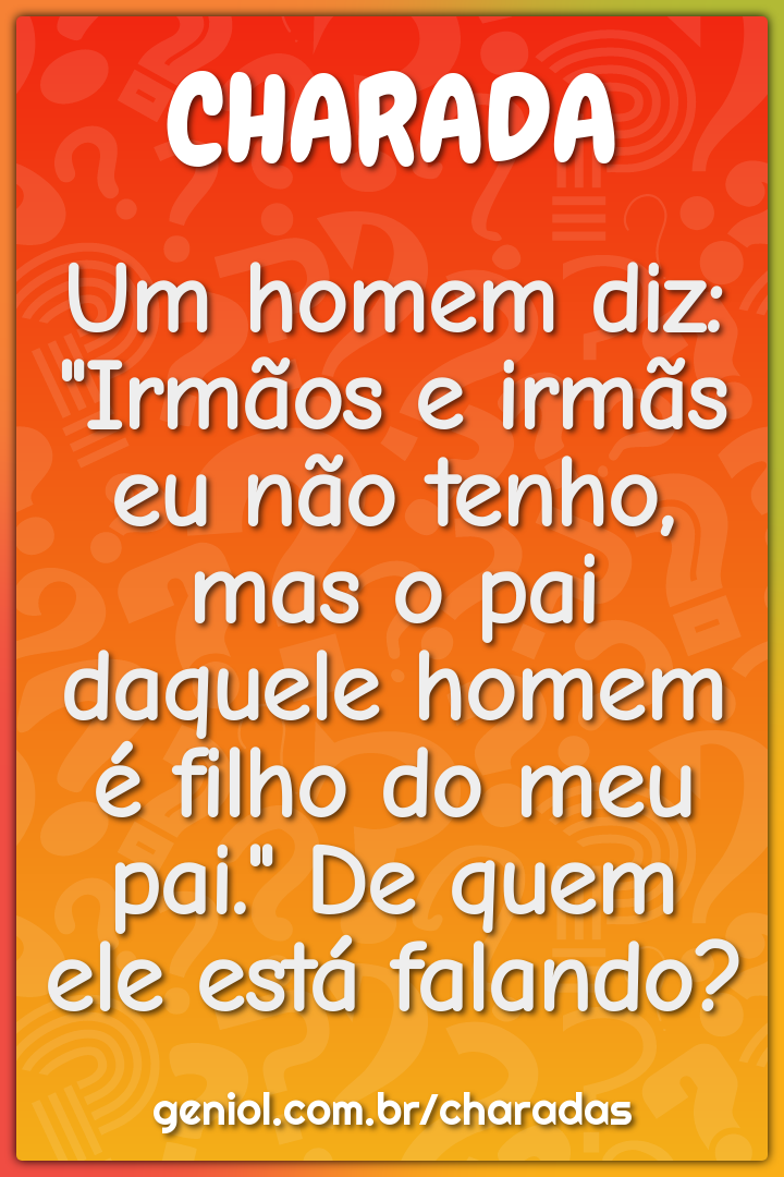 Um homem diz: "Irmãos e irmãs eu não tenho, mas o pai daquele homem é...