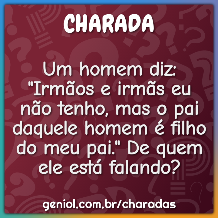 Um homem diz: "Irmãos e irmãs eu não tenho, mas o pai daquele homem é...