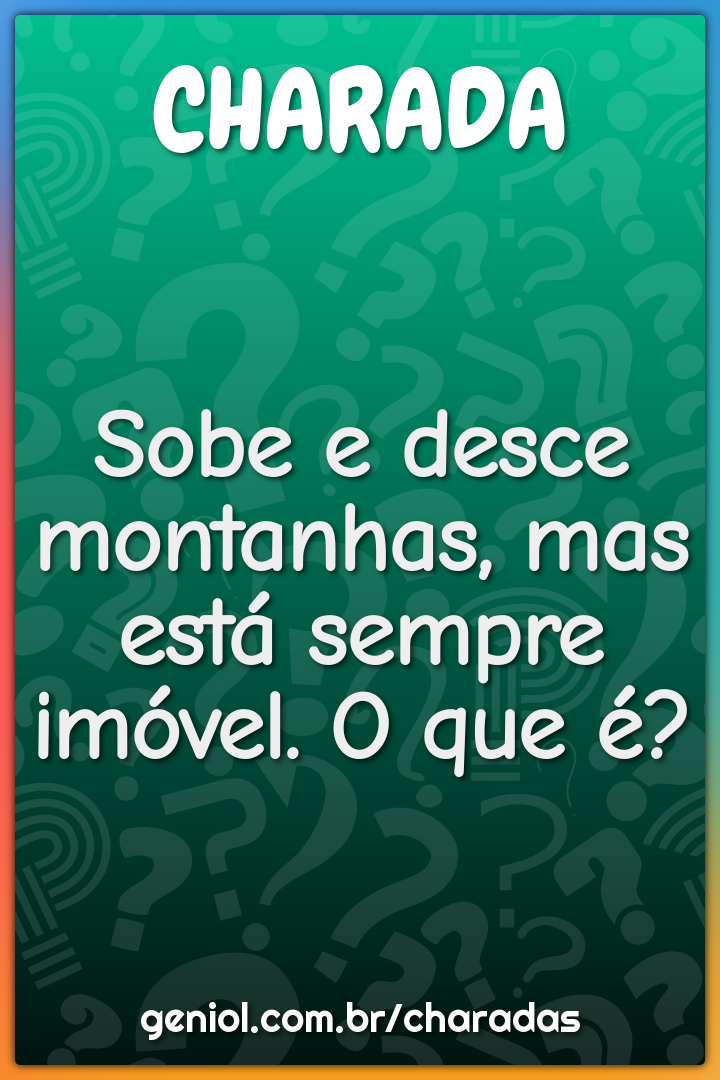 Sobe e desce montanhas, mas está sempre imóvel. O que é?