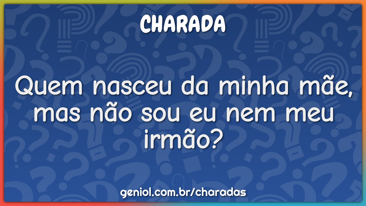 Quem nasceu da minha mãe, mas não sou eu nem meu irmão?