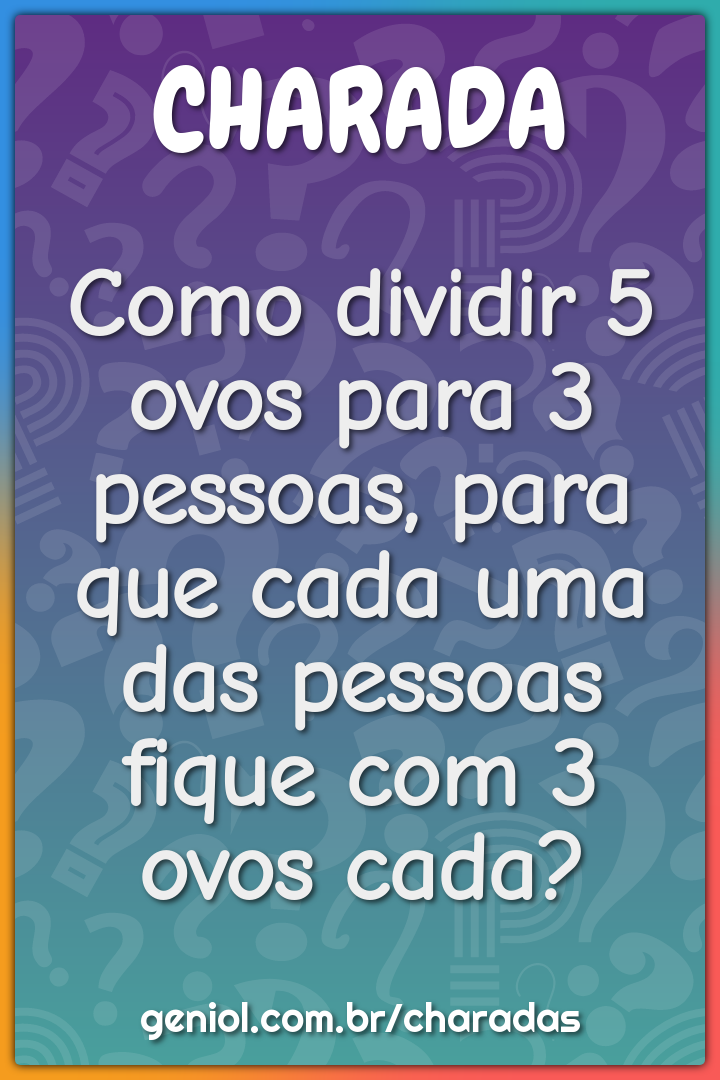 Como dividir 5 ovos para 3 pessoas, para que cada uma das pessoas fique...