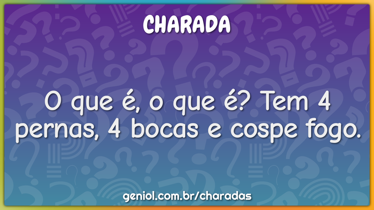 O que é, o que é? Tem 4 pernas, 4 bocas e cospe fogo.