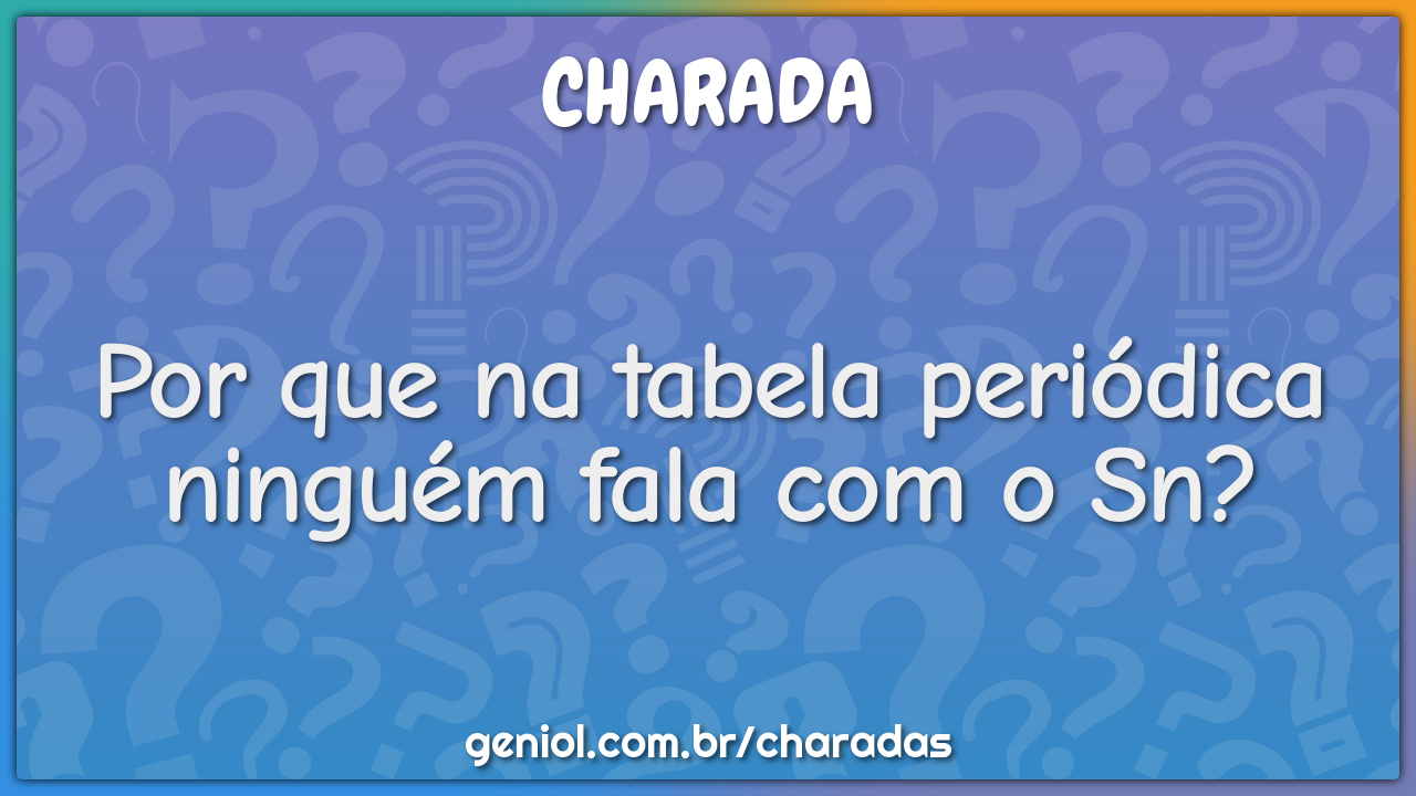 Por que na tabela periódica ninguém fala com o Sn?