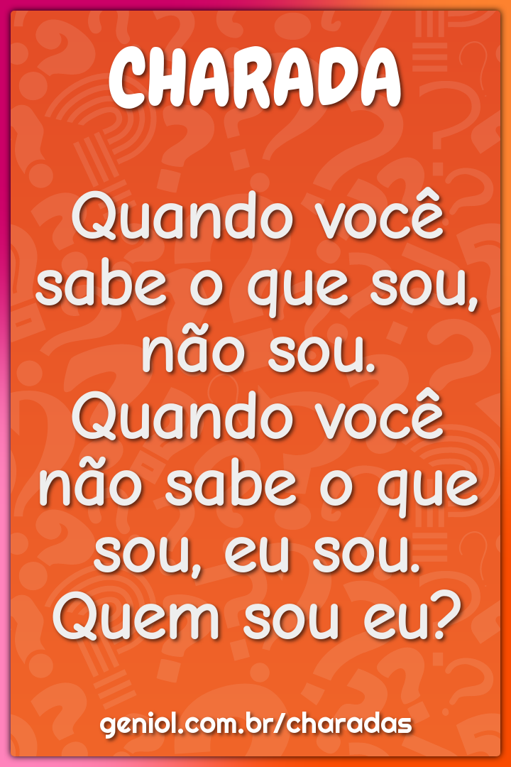 Quando você sabe o que sou, não sou. Quando você não sabe o que sou,...