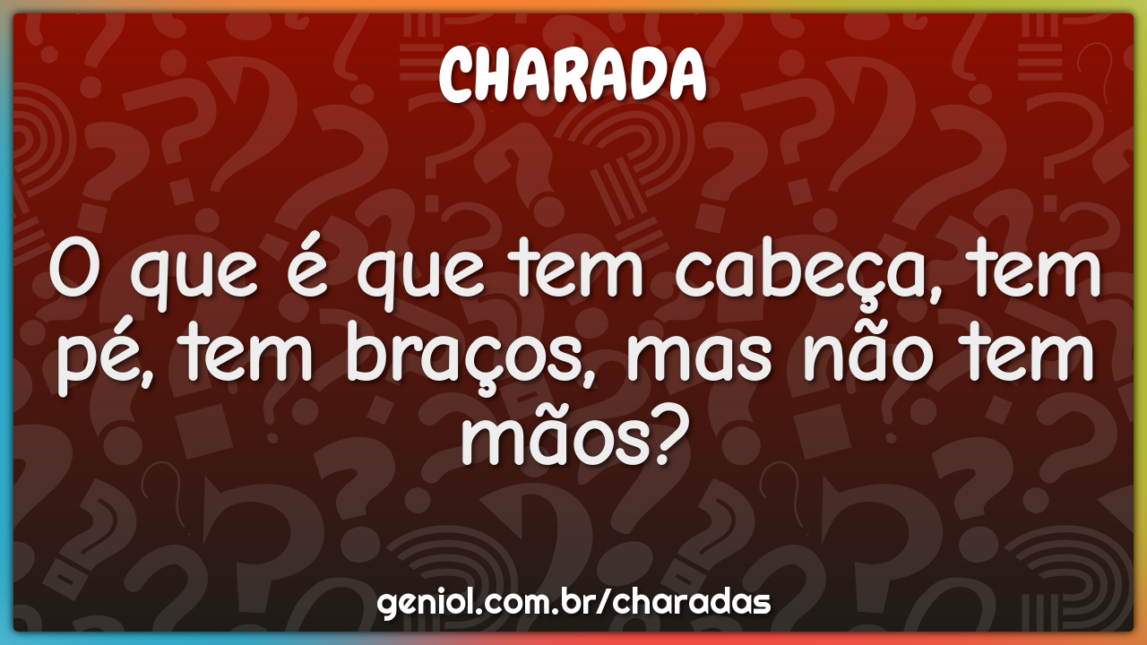 O que é que tem cabeça, tem pé, tem braços, mas não tem mãos?