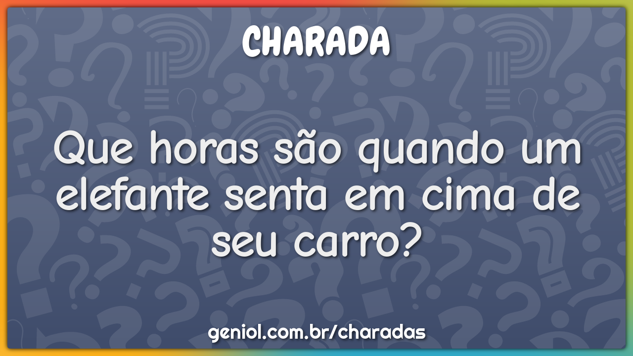 Que horas são quando um elefante senta em cima de seu carro?