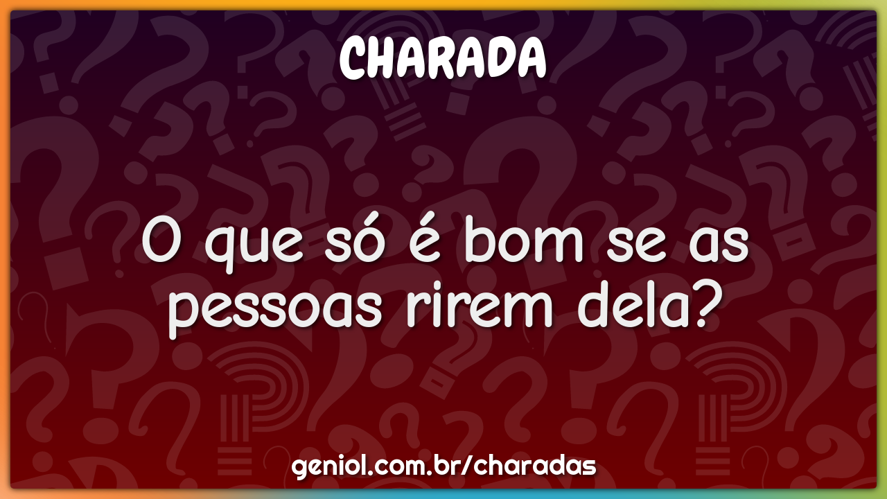 O que só é bom se as pessoas rirem dela?