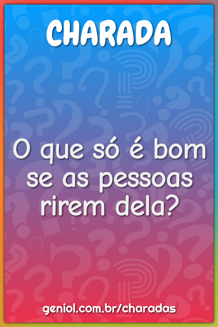 O que só é bom se as pessoas rirem dela?