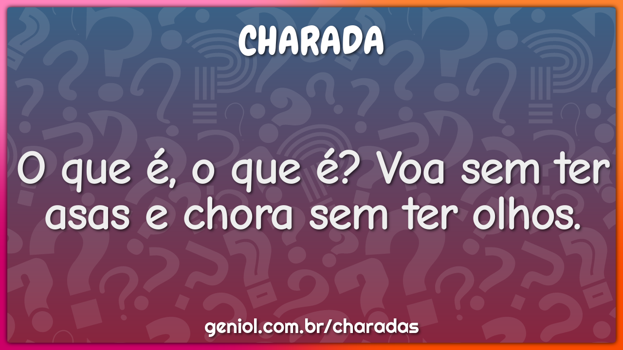 O que é, o que é? Voa sem ter asas e chora sem ter olhos.