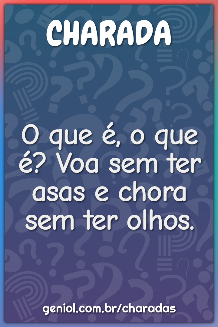 O que é, o que é? Voa sem ter asas e chora sem ter olhos.