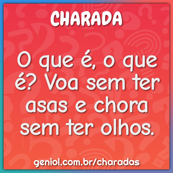 O que é, o que é? Voa sem ter asas e chora sem ter olhos.