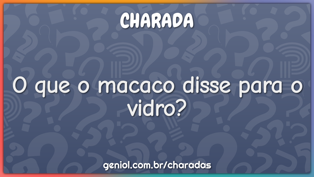 O que o macaco disse para o vidro?