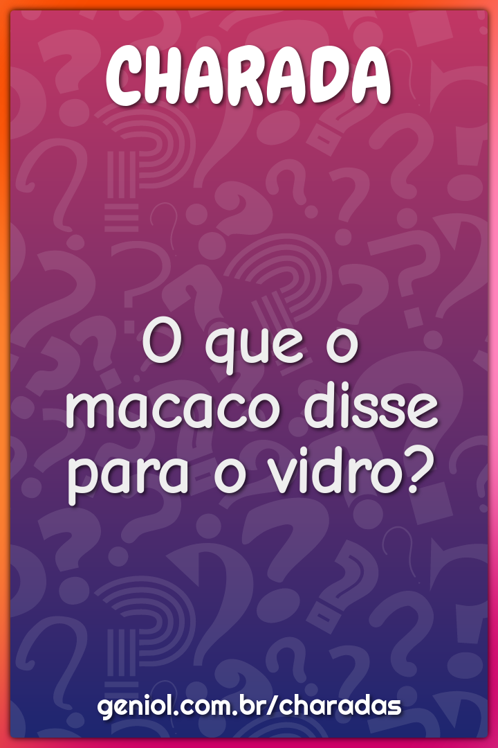 O que o macaco disse para o vidro?