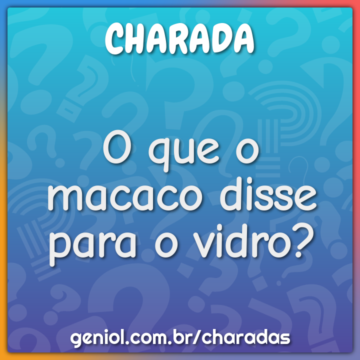 O que o macaco disse para o vidro?