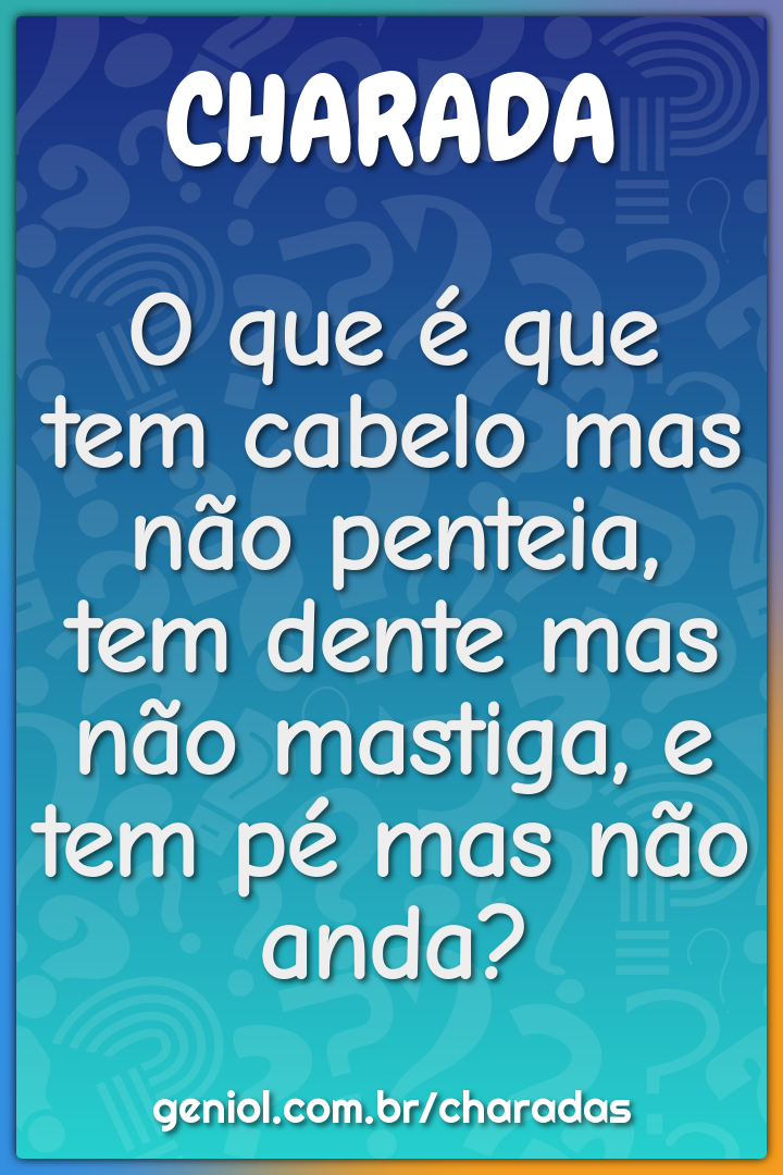 O que é que tem cabelo mas não penteia, tem dente mas não mastiga, e...