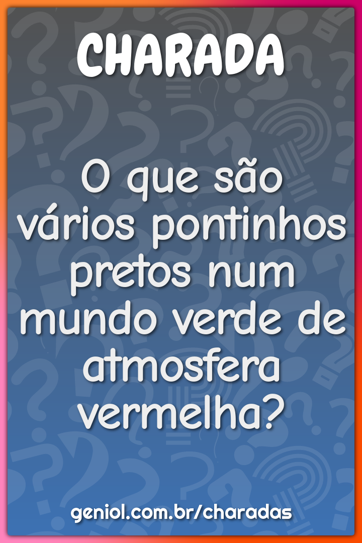 O que são vários pontinhos pretos num mundo verde de atmosfera...