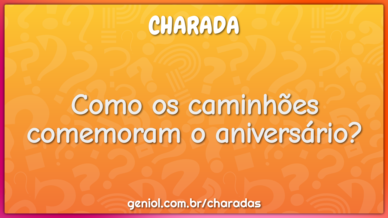Como os caminhões comemoram o aniversário?