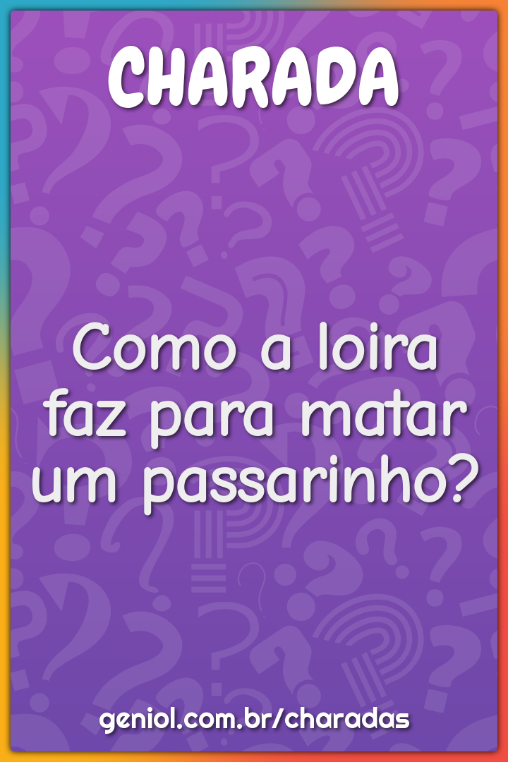 Como a loira faz para matar um passarinho?