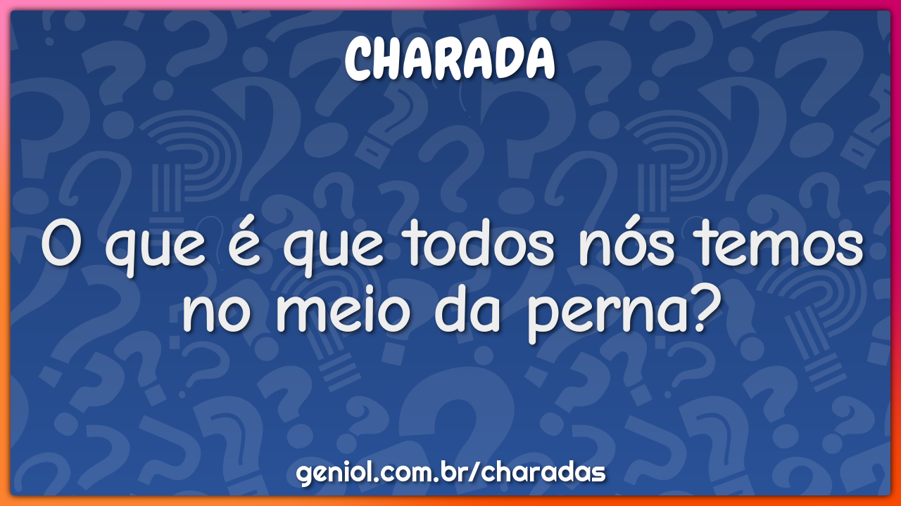 O que é que todos nós temos no meio da perna?