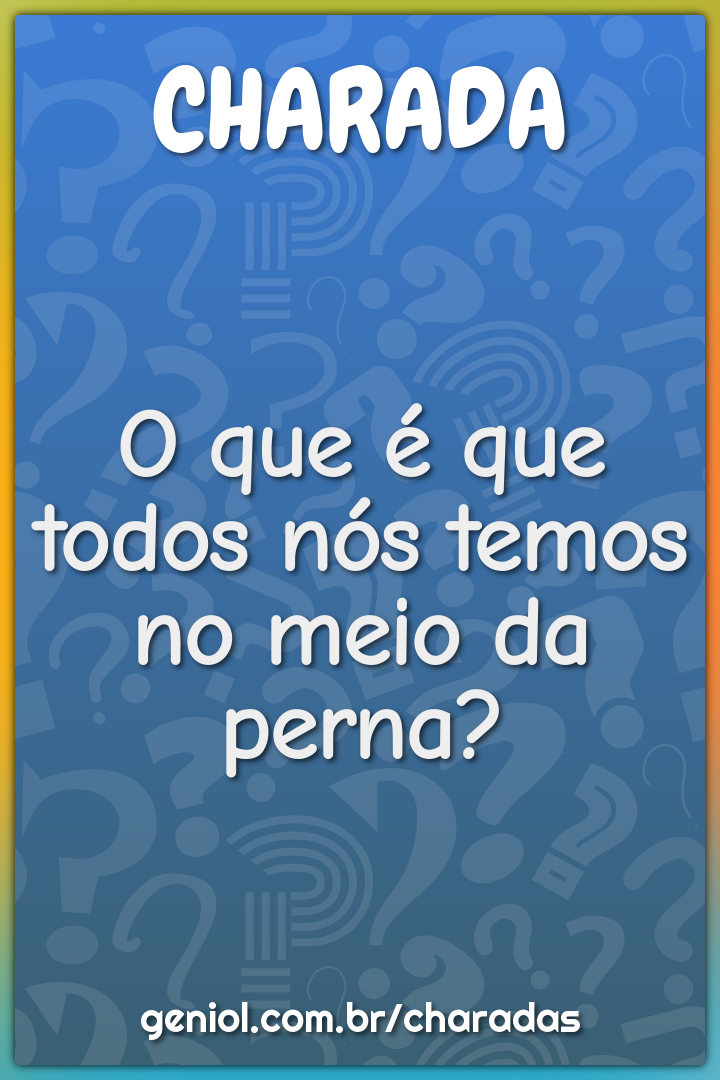 O que é que todos nós temos no meio da perna?