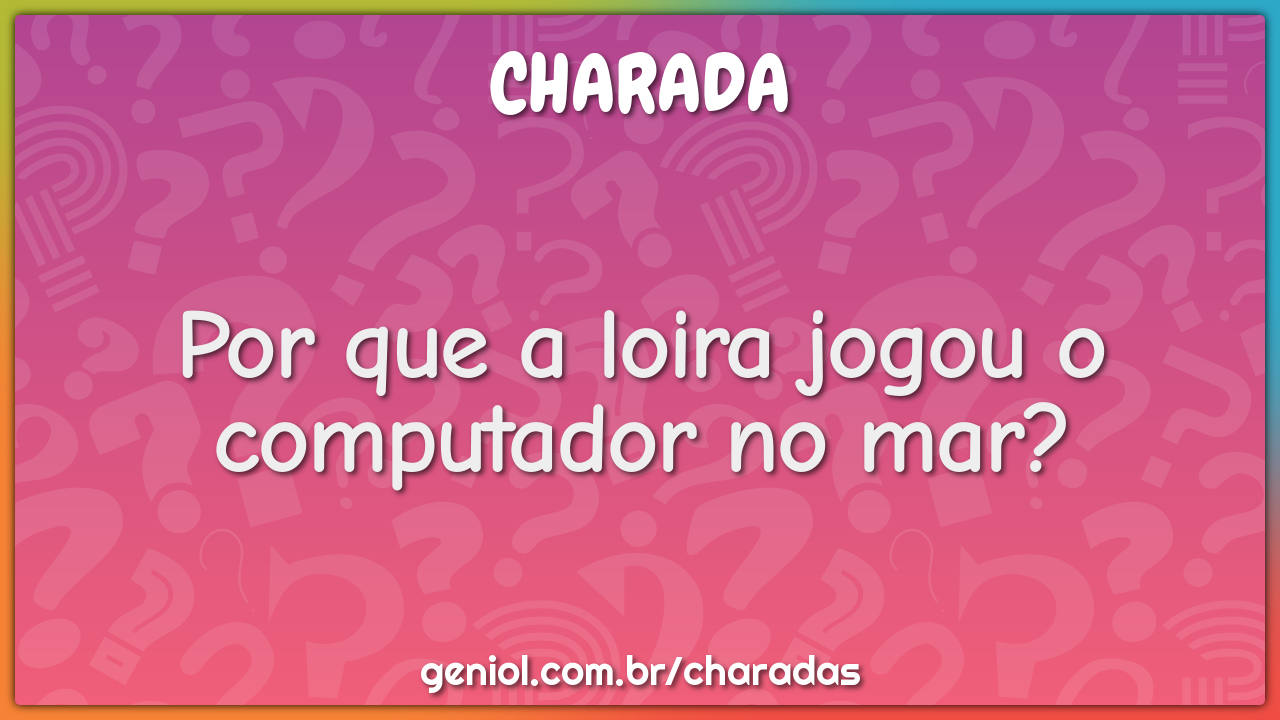 Por que a loira jogou o computador no mar?