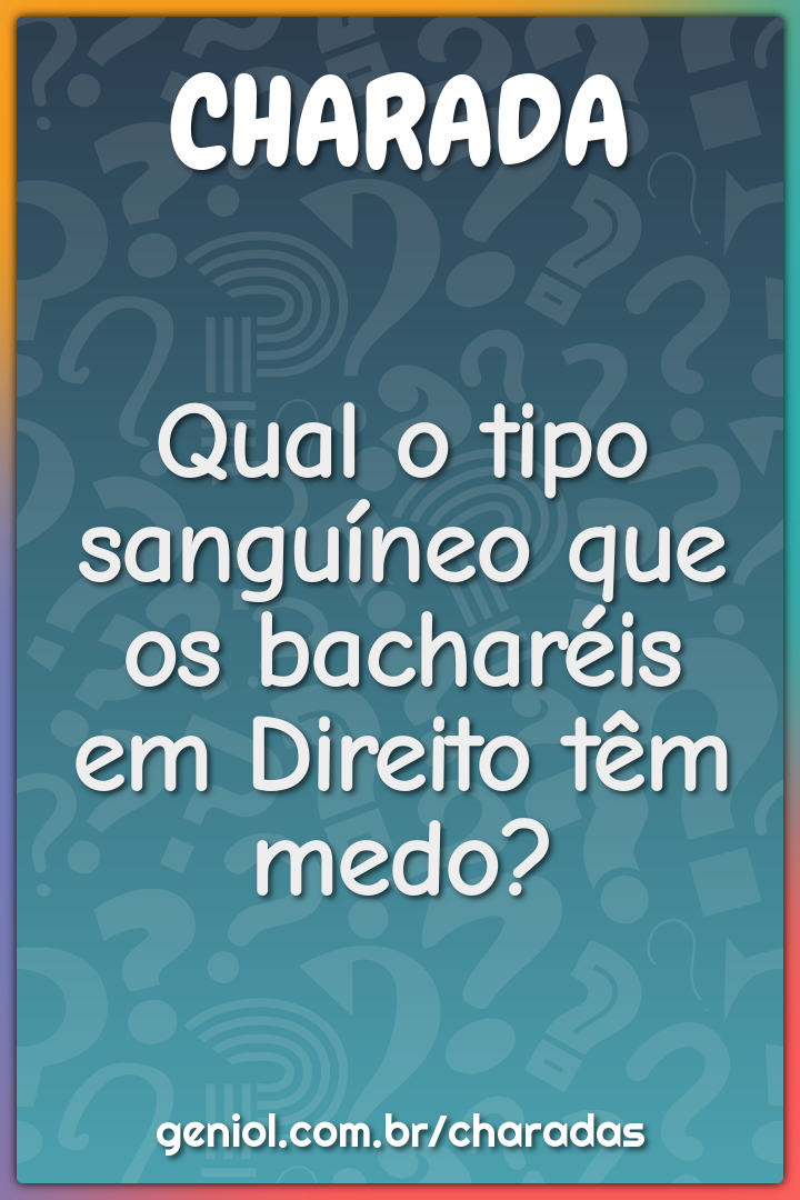 Qual o tipo sanguíneo que os bacharéis em Direito têm medo?