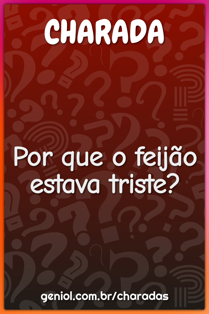 Por que o feijão estava triste?