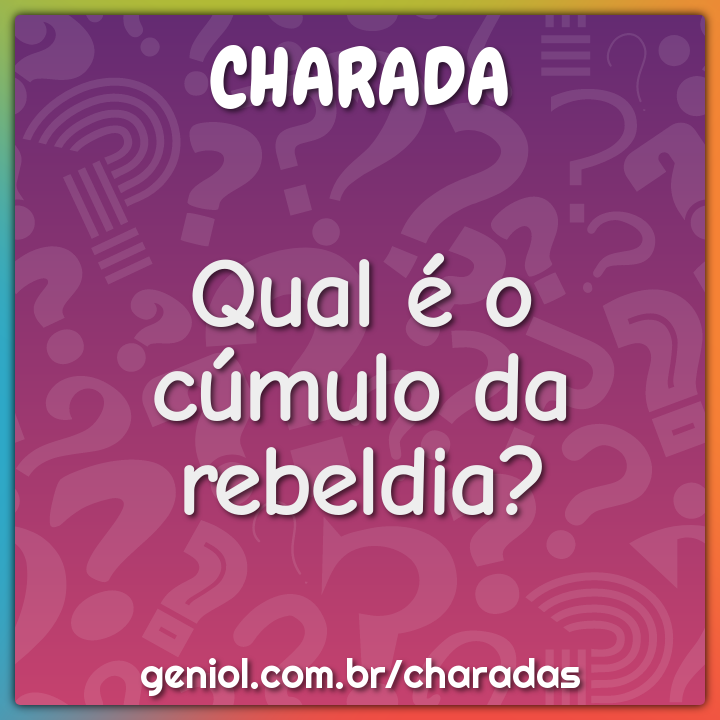Qual é o cúmulo da rebeldia?
