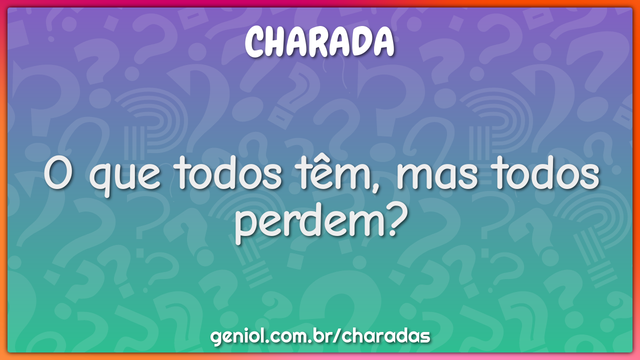 O que todos têm, mas todos perdem?