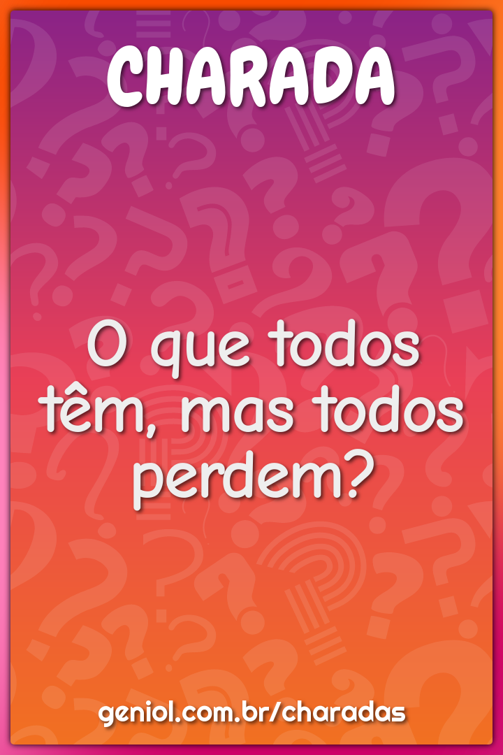 O que todos têm, mas todos perdem?