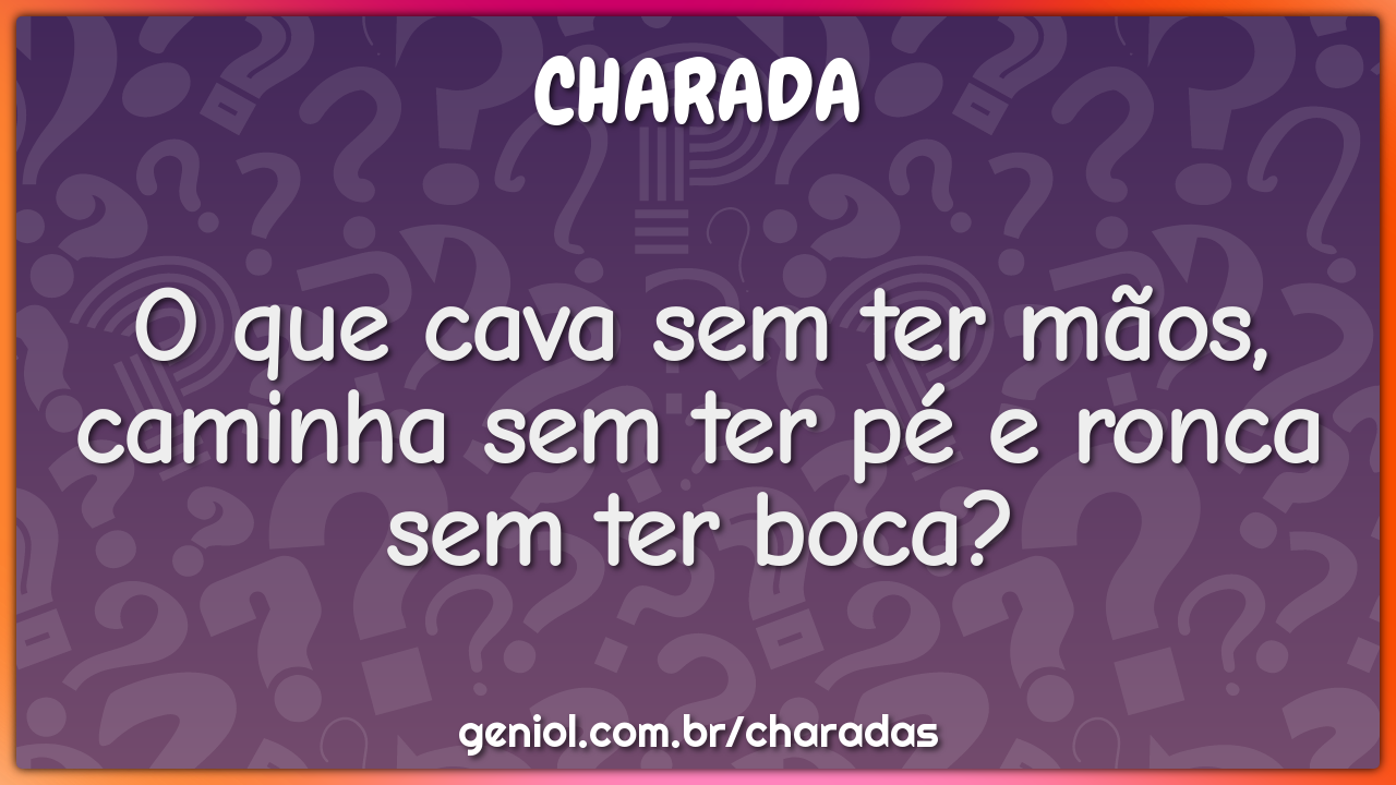 O que cava sem ter mãos, caminha sem ter pé e ronca sem ter boca?