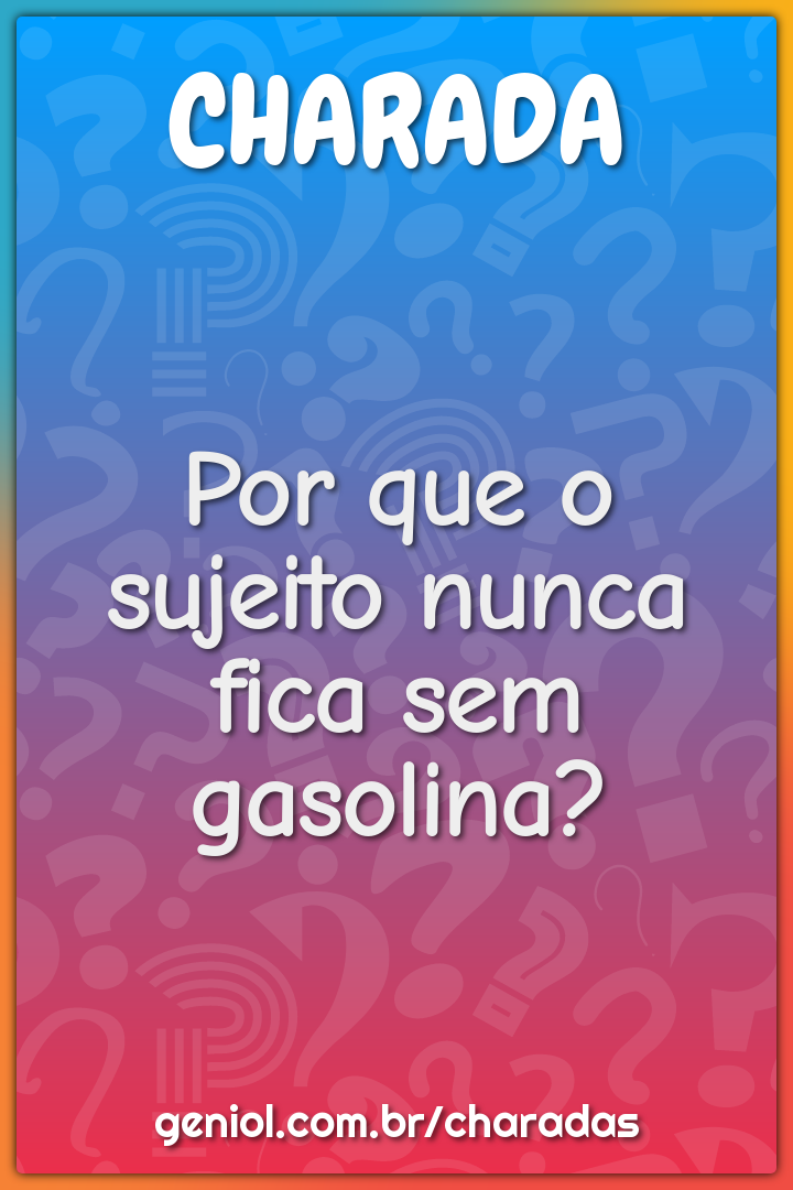 Por que o sujeito nunca fica sem gasolina?