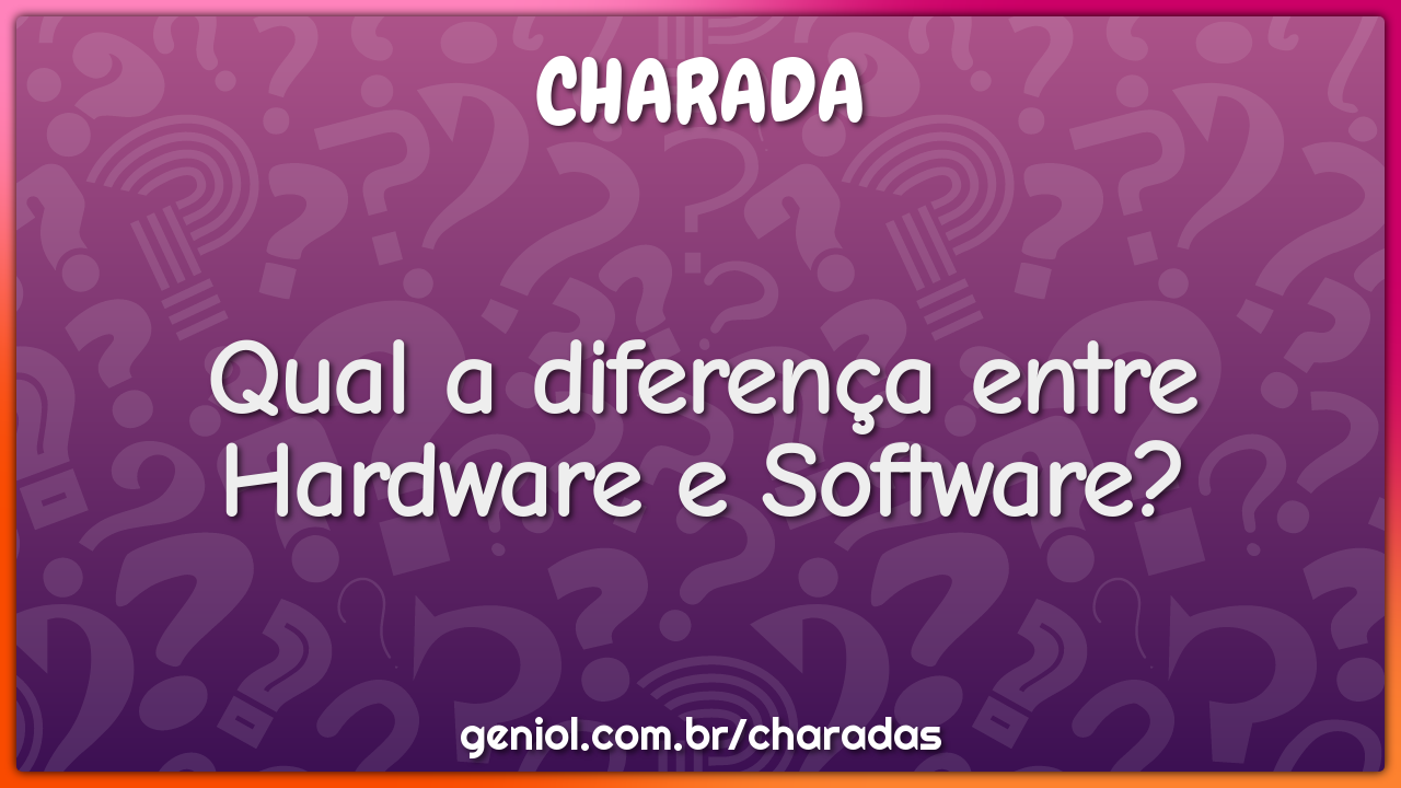 Qual A Diferenca Entre Hardware E Software Charada E Resposta Geniol