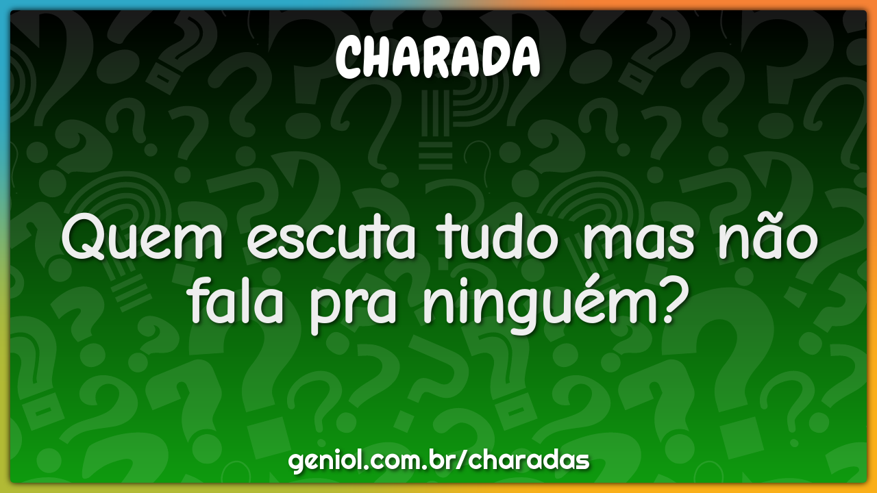 Quem escuta tudo mas não fala pra ninguém?