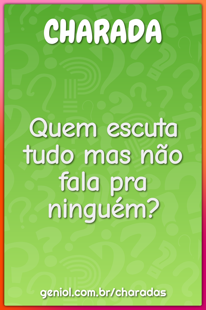 Quem escuta tudo mas não fala pra ninguém?