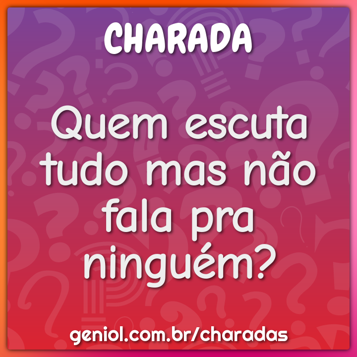 Quem escuta tudo mas não fala pra ninguém?