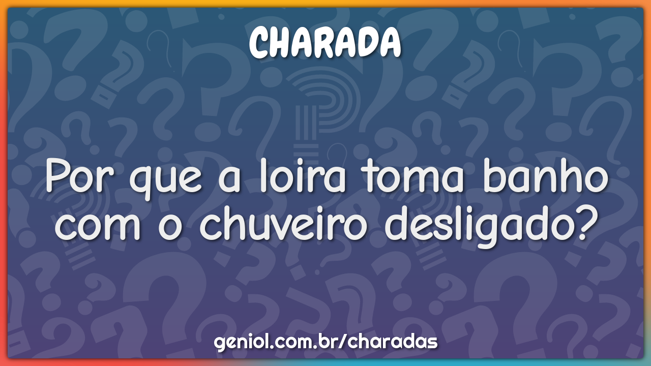 Por que a loira toma banho com o chuveiro desligado?
