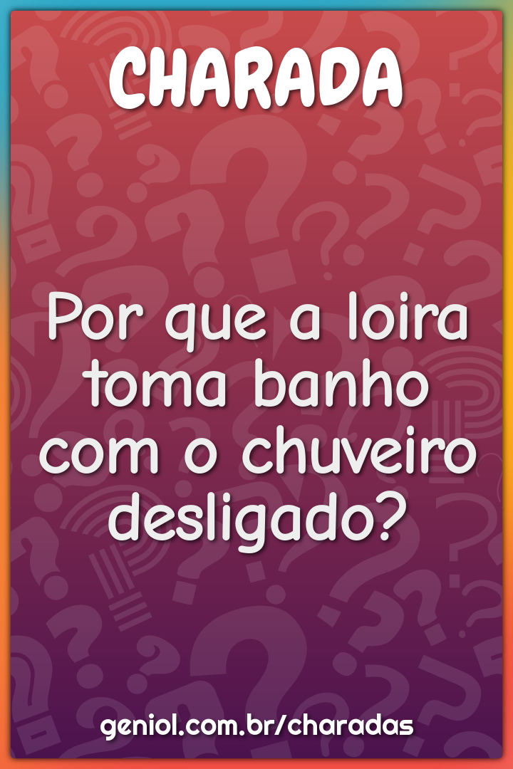 Por que a loira toma banho com o chuveiro desligado?